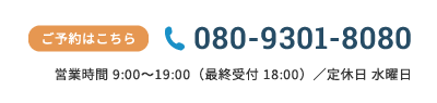 ご予約はこちら 080-9301-8080 営業時間 11:00～19:00（最終受付 18:00）／定休日 水曜日